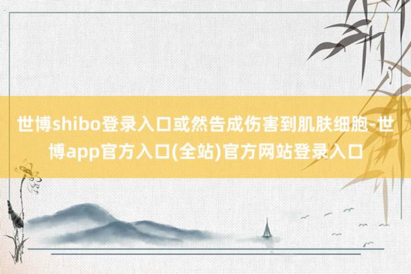 世博shibo登录入口或然告成伤害到肌肤细胞-世博app官方
