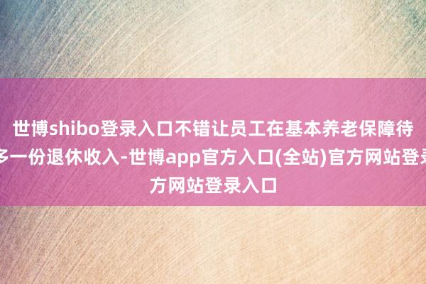 世博shibo登录入口不错让员工在基本养老保障待遇外多一份退