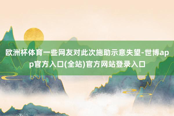 欧洲杯体育一些网友对此次施助示意失望-世博app官方入口(全